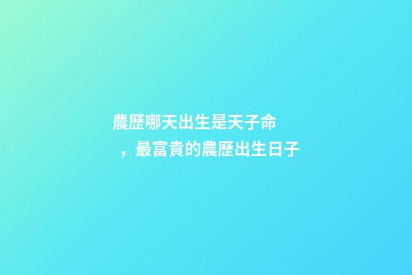 農歷哪天出生是天子命，最富貴的農歷出生日子